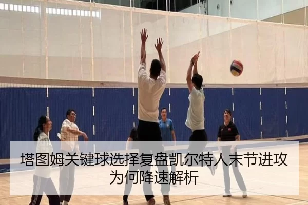 塔图姆关键球选择复盘凯尔特人末节进攻为何降速解析