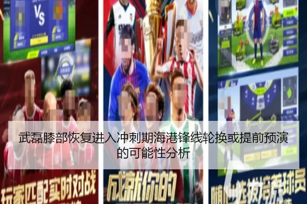 武磊膝部恢复进入冲刺期海港锋线轮换或提前预演的可能性分析