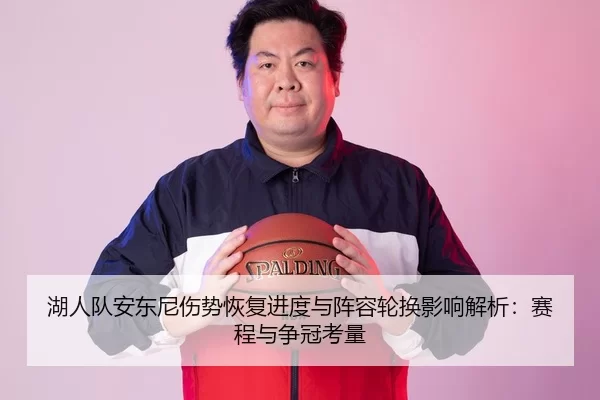 湖人队安东尼伤势恢复进度与阵容轮换影响解析：赛程与争冠考量