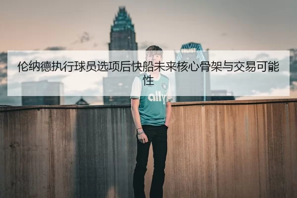 伦纳德执行球员选项后快船未来核心骨架与交易可能性